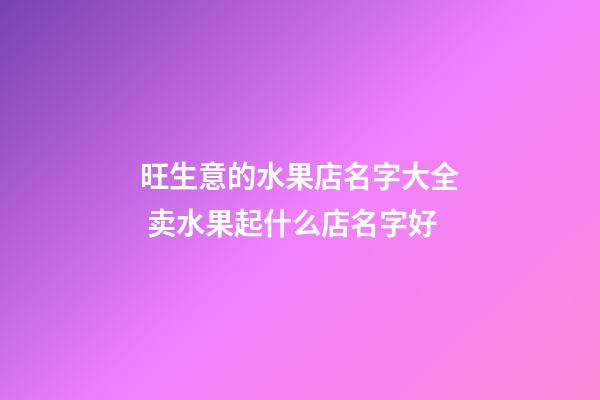 旺生意的水果店名字大全 卖水果起什么店名字好-第1张-店铺起名-玄机派